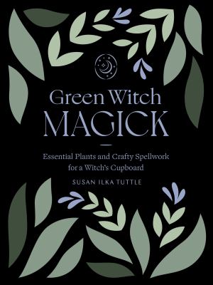 Green Witch Magick: Essential Plants and Crafty Spellwork for a Witch's Cupboard