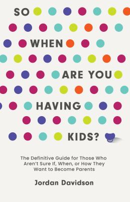So When Are You Having Kids: The Definitive Guide for Those Who Aren't Sure If, When, or How They Want to Become Parents